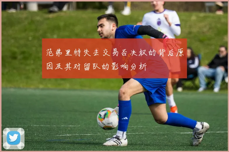 范弗里特失去交易否决权的背后原因及其对留队的影响分析
