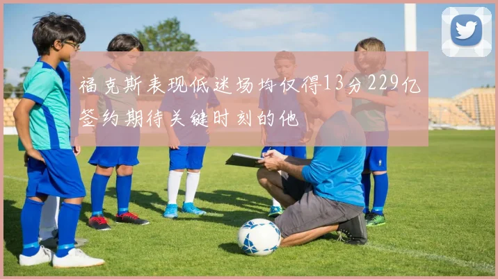福克斯表现低迷场均仅得13分229亿签约期待关键时刻的他