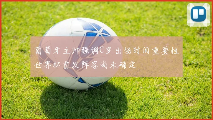 葡萄牙主帅强调C罗出场时间重要性世界杯首发阵容尚未确定