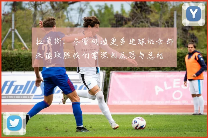 拉莫斯：尽管创造更多进球机会却未能取胜我们需深刻反思与总结