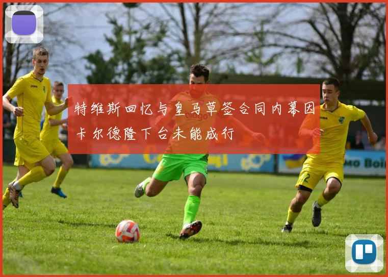 特维斯回忆与皇马草签合同内幕因卡尔德隆下台未能成行