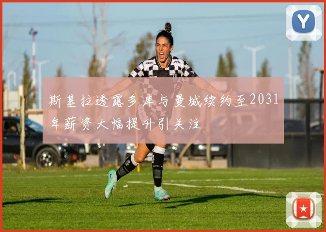 斯基拉透露多库与曼城续约至2031年薪资大幅提升引关注