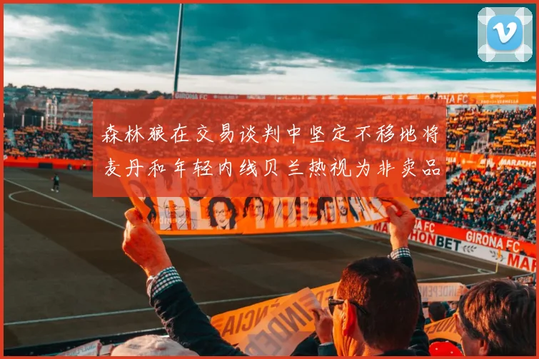 森林狼在交易谈判中坚定不移地将麦丹和年轻内线贝兰热视为非卖品