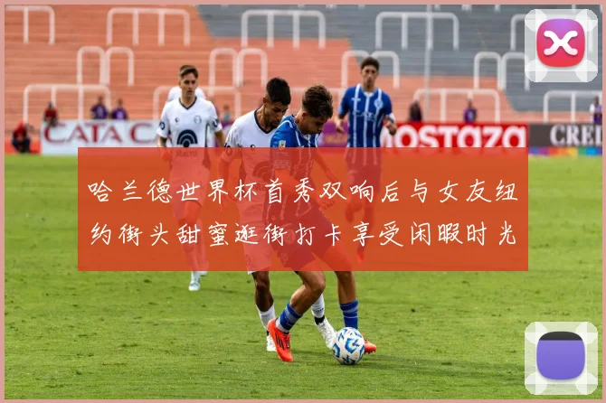 哈兰德世界杯首秀双响后与女友纽约街头甜蜜逛街打卡享受闲暇时光