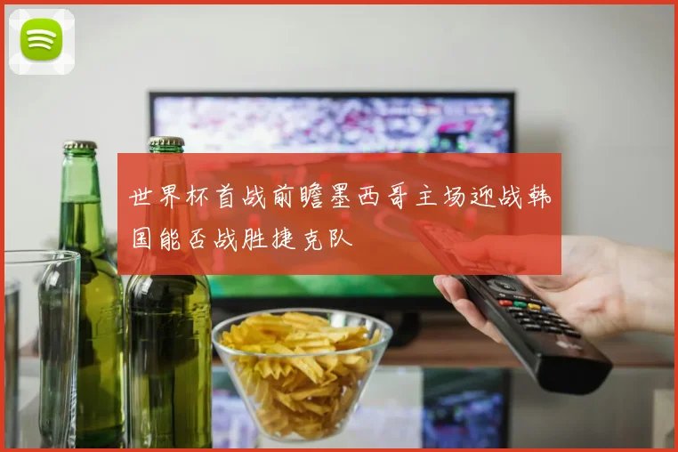 世界杯首战前瞻墨西哥主场迎战韩国能否战胜捷克队