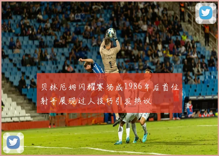 贝林厄姆闪耀赛场成1986年后首位射手展现过人技巧引发热议