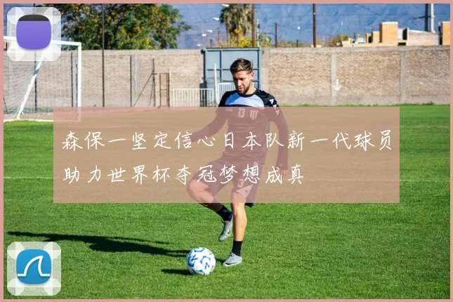 森保一坚定信心日本队新一代球员助力世界杯夺冠梦想成真