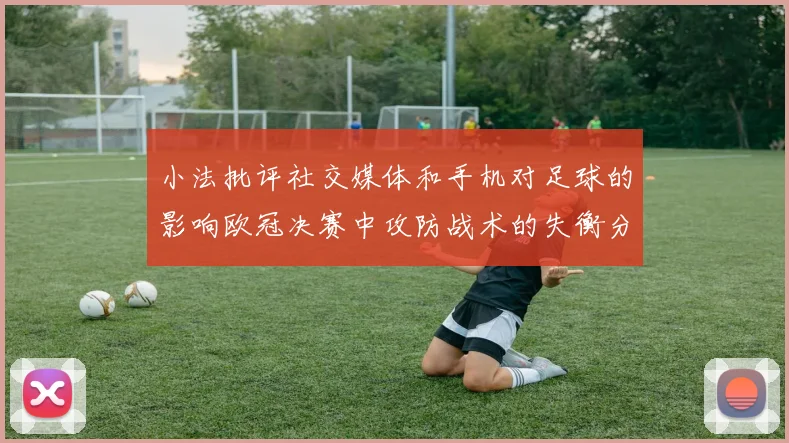 小法批评社交媒体和手机对足球的影响欧冠决赛中攻防战术的失衡分析