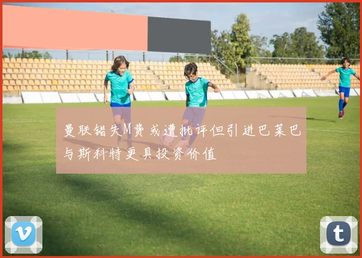 曼联错失M费或遭批评但引进巴莱巴与斯科特更具投资价值