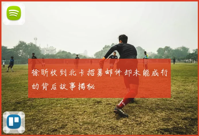 徐昕收到北卡招募邮件却未能成行的背后故事揭秘