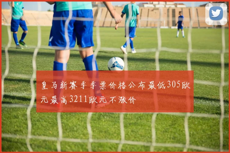 皇马新赛季季票价格公布最低305欧元最高3211欧元不涨价