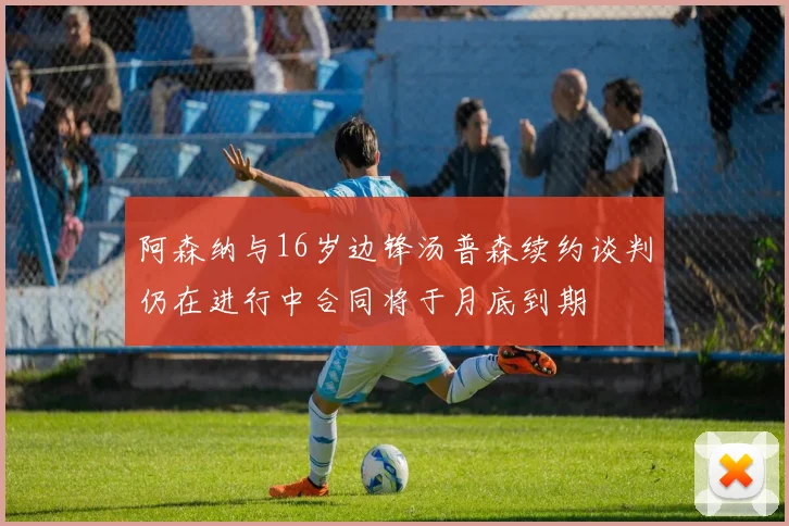 阿森纳与16岁边锋汤普森续约谈判仍在进行中合同将于月底到期