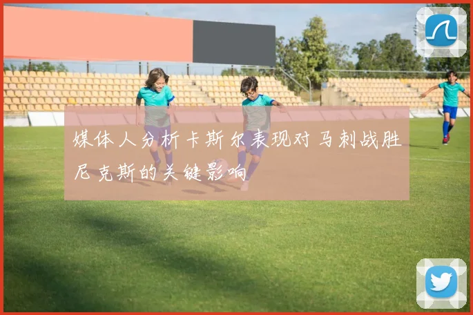 媒体人分析卡斯尔表现对马刺战胜尼克斯的关键影响
