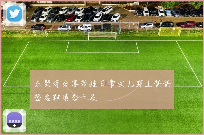 东契奇分享带娃日常女儿穿上爸爸签名鞋萌态十足