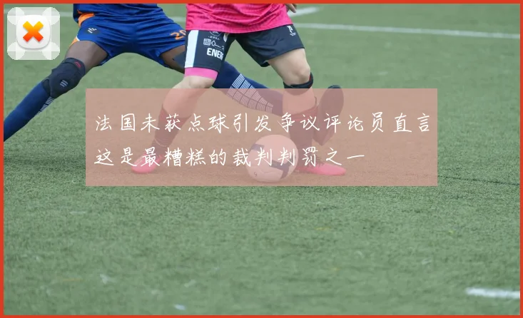 法国未获点球引发争议评论员直言这是最糟糕的裁判判罚之一