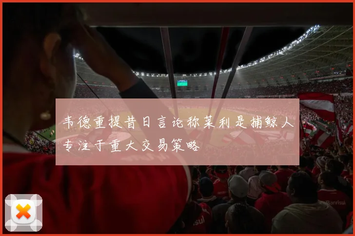 韦德重提昔日言论称莱利是捕鲸人专注于重大交易策略