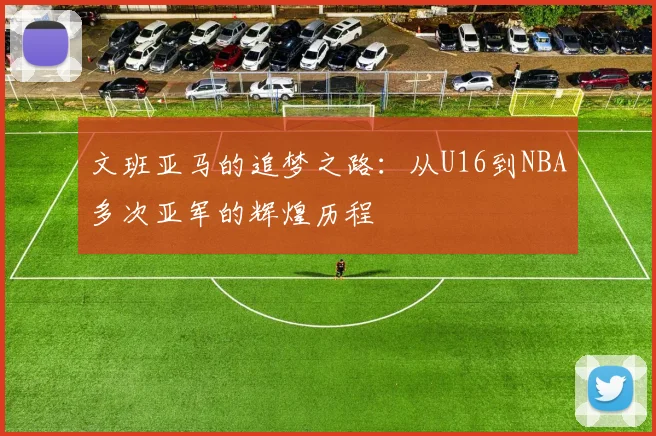文班亚马的追梦之路：从U16到NBA多次亚军的辉煌历程